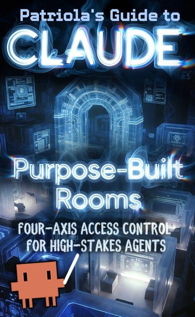 Patriola's Guide to Claude — Purpose-Built Rooms: Four-Axis Access Control for High-Stakes Agents